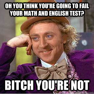 Oh you think you're going to fail your math and english test? BITCH YOU'RE NOT  Condescending Wonka