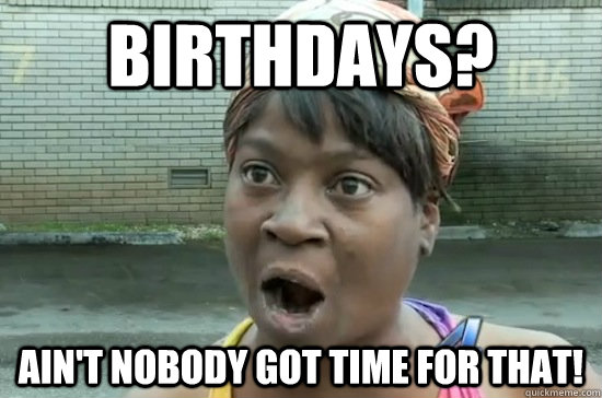 BIRTHDAYS? Ain't nobody got time for that! - BIRTHDAYS? Ain't nobody got time for that!  Aint nobody got time for that!