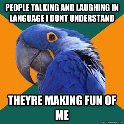 people talking and laughing in language i dont understand theyre making fun of me  Paranoid Parrot