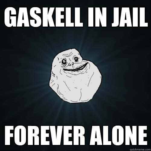 Gaskell in jail Forever alone  Forever Alone