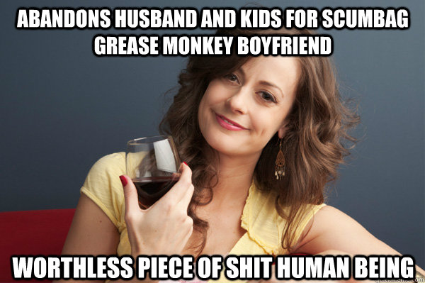 Abandons husband and kids for scumbag grease monkey boyfriend worthless piece of shit human being  Forever Resentful Mother