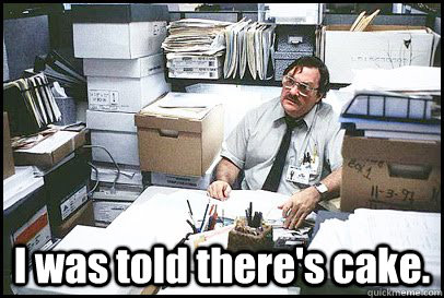  I was told there's cake. -  I was told there's cake.  Office Space Milton