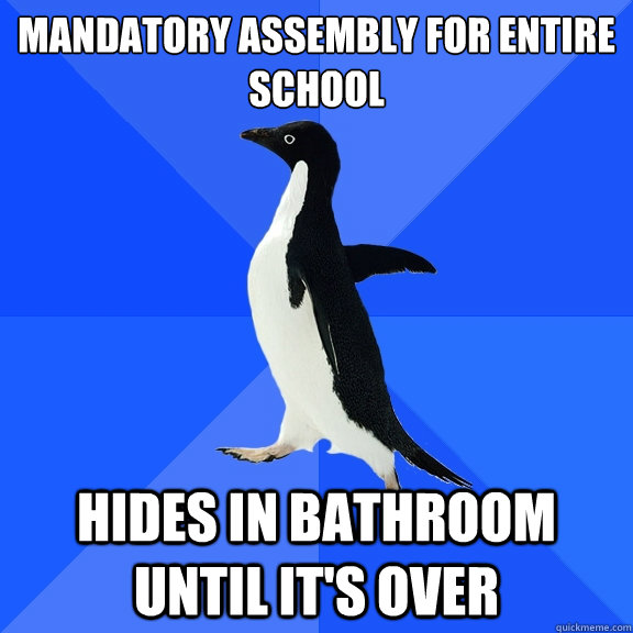 Mandatory assembly for entire school Hides in bathroom until it's over  Socially Awkward Penguin