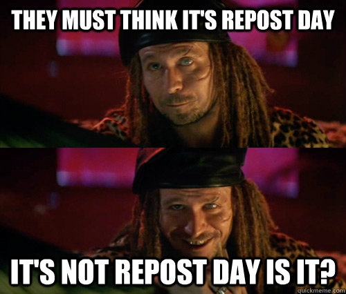 They must think it's repost day It's not repost day is it?  