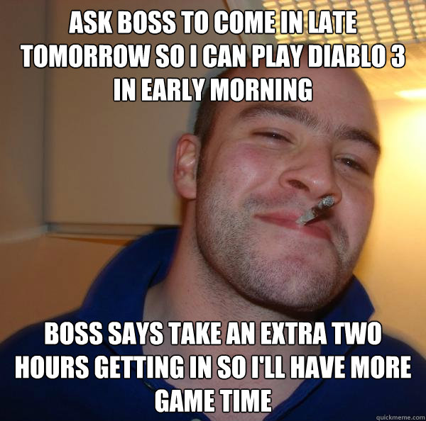 Ask boss to come in late tomorrow so I can Play Diablo 3 in early morning  Boss says take an extra two hours getting in so I'll have more game time - Ask boss to come in late tomorrow so I can Play Diablo 3 in early morning  Boss says take an extra two hours getting in so I'll have more game time  Misc