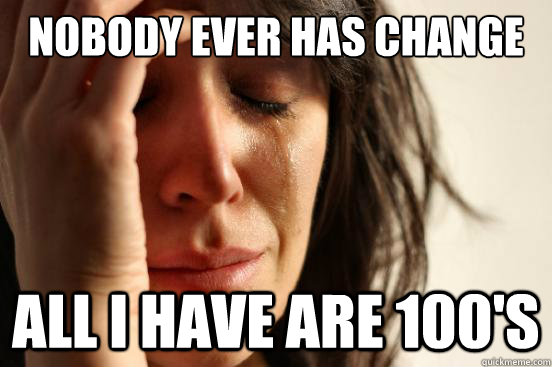 Nobody ever has change all I have are 100's  First World Problems