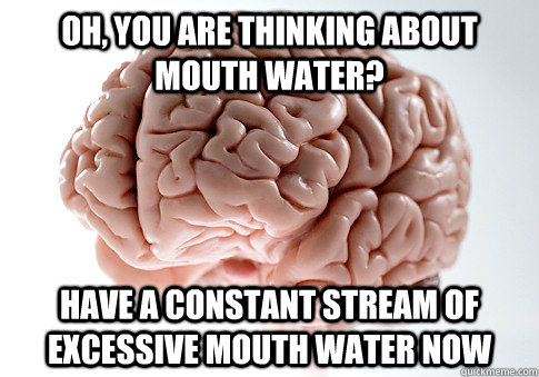 Oh, you are thinking about mouth water? Have a constant stream of excessive mouth water now  Scumbag Brain