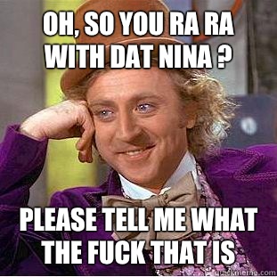 Oh, so you ra ra with dat nina ? Please tell me what the fuck that is   Condescending Wonka