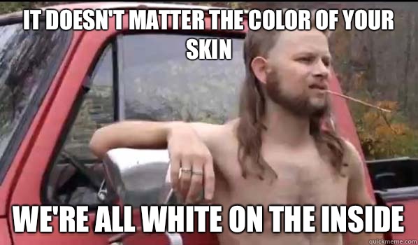 It doesn't matter the color of your skin We're all white on the inside  Almost Politically Correct Redneck
