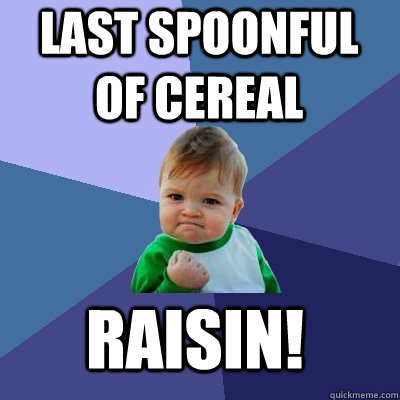 last spoonful of cereal raisin!  Success Kid