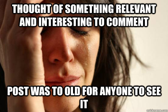 Thought of something relevant and interesting to comment Post was to old for anyone to see it  First World Problems