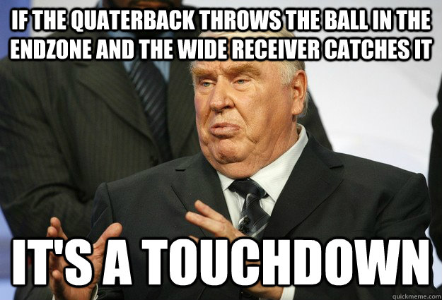 If the quaterback throws the ball in the endzone and the Wide Receiver catches it it's a touchdown  John Madden