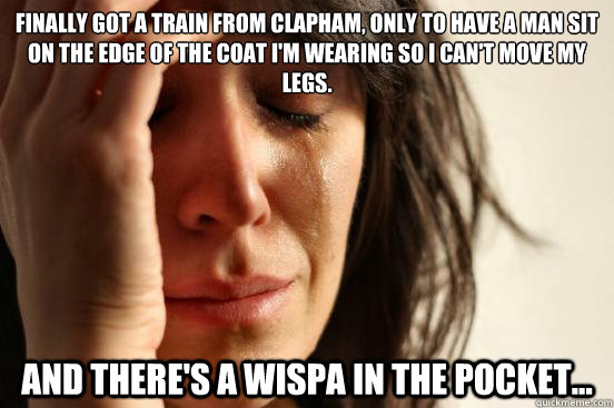 Finally got a train from Clapham, only to have a man sit on the edge of the coat I'm wearing so I can't move my legs.  And there's a Wispa in the pocket...  First World Problems