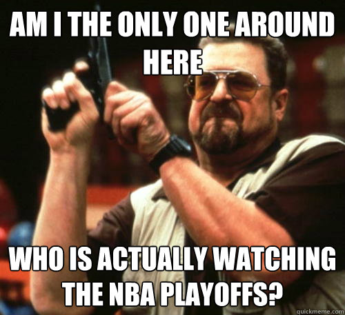 Am i the only one around here Who is actually watching the NBA playoffs?  Am I The Only One Around Here