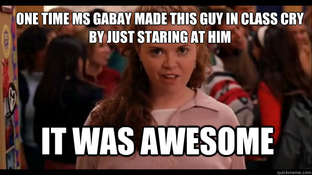 One time Ms Gabay made this guy in class cry by just staring at him  It was awesome  Mean Girls Wannabe