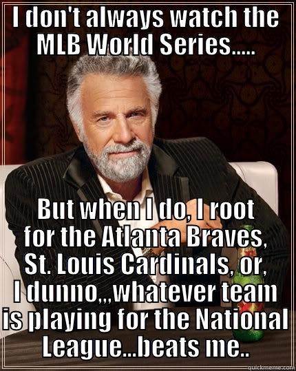 A True Baseball fan...... - I DON'T ALWAYS WATCH THE MLB WORLD SERIES..... BUT WHEN I DO, I ROOT FOR THE ATLANTA BRAVES, ST. LOUIS CARDINALS, OR, I DUNNO,,,WHATEVER TEAM IS PLAYING FOR THE NATIONAL LEAGUE...BEATS ME.. The Most Interesting Man In The World