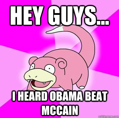 Hey Guys... I heard Obama beat McCain  Slowpoke