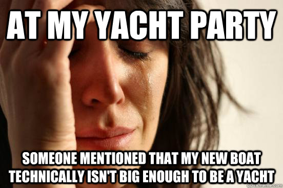 at my yacht party someone mentioned that my new boat technically isn't big enough to be a yacht  First World Problems