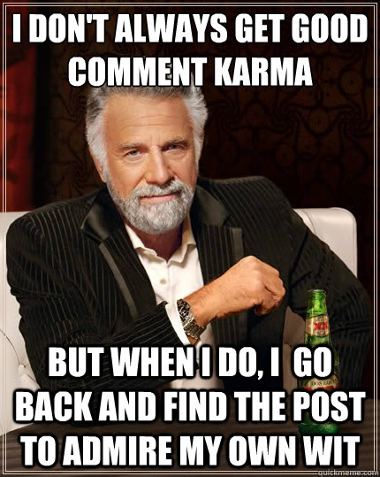I don't always get good comment karma But when i do, I  go back and find the post to admire my own wit - I don't always get good comment karma But when i do, I  go back and find the post to admire my own wit  The Most Interesting Man In The World