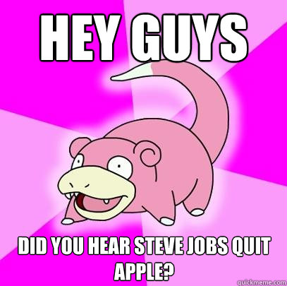 Hey guys did you hear steve jobs quit apple?  Slowpoke