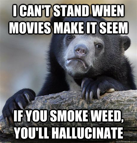 I can't stand when movies make it seem if you smoke weed, you'll hallucinate  Confession Bear