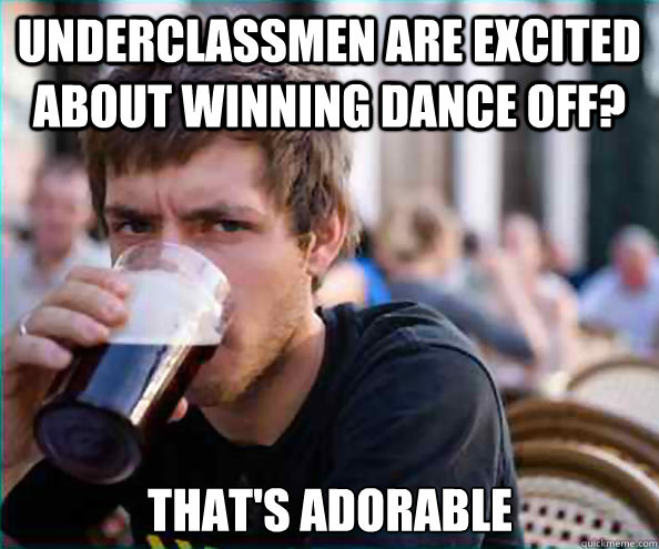 Underclassmen are excited about winning dance off? That's adorable  Lazy College Senior
