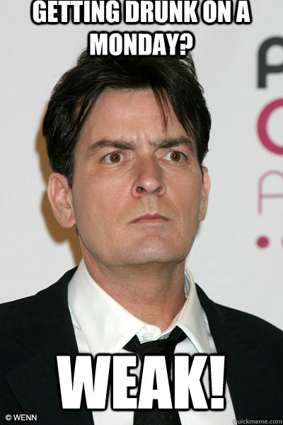 Getting drunk on a monday? Weak! - Getting drunk on a monday? Weak!  Misunderstood Charlie Sheen