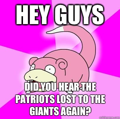 Hey guys Did you hear the patriots lost to the giants again?  Slowpoke