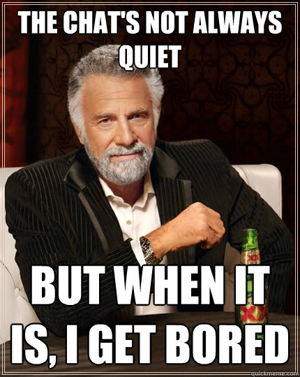 The chat's not always quiet But when it is, I get bored  The Most Interesting Man In The World