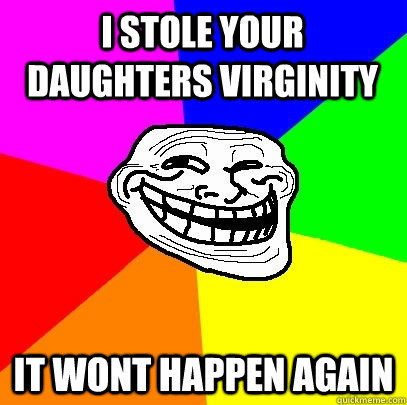 i stole your daughters virginity it wont happen again  Troll Face