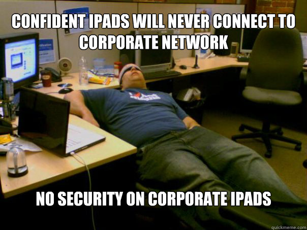 confident ipads will never connect to corporate network no security on corporate ipads  Sleeping Sysadmin