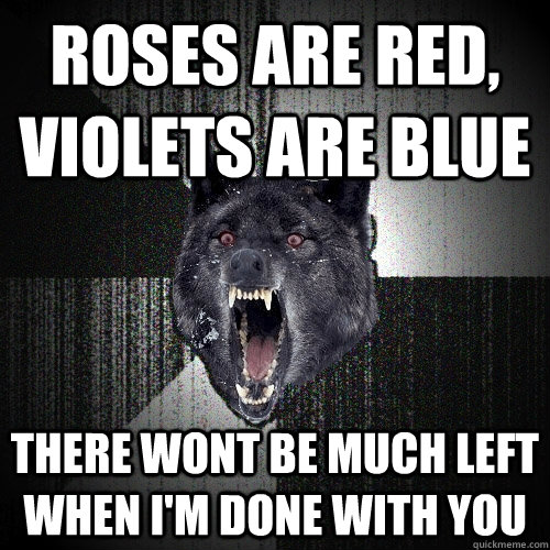 roses are red, violets are blue there wont be much left when I'm done with you  Insanity Wolf