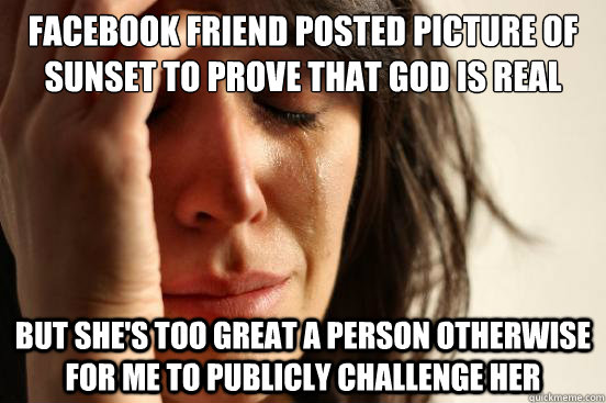 Facebook friend posted picture of sunset to prove that god is real but she's too great a person otherwise for me to publicly challenge her  First World Problems