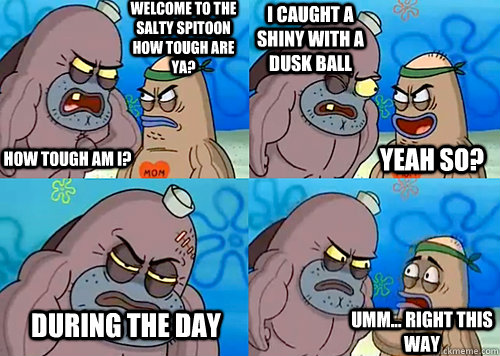 Welcome to the Salty Spitoon how tough are ya? HOW TOUGH AM I? I caught a shiny with a dusk ball During the day Umm... Right this way Yeah so?  Salty Spitoon How Tough Are Ya