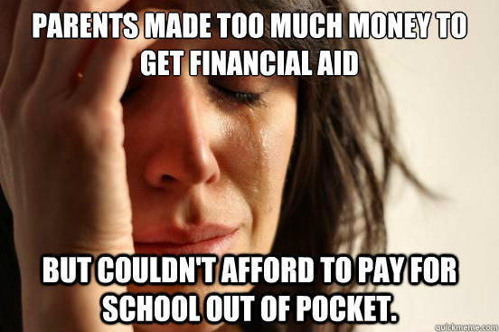 Parents made too much money to get financial aid but couldn't afford to pay for school out of pocket. - Parents made too much money to get financial aid but couldn't afford to pay for school out of pocket.  First World Problems