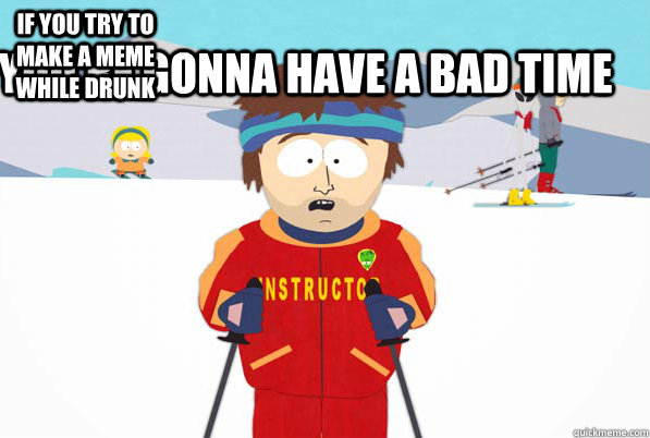 If you try to make a meme while drunk You're gonna HAVE A BAD TIME  Super Cool Ski Instructor