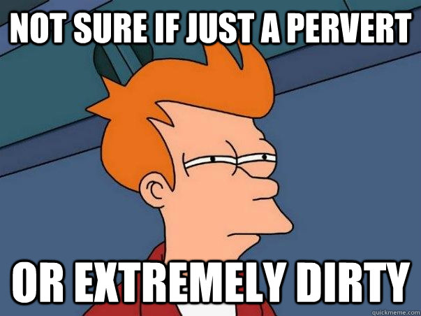 Not sure if just a pervert or extremely dirty  Not sure Fry