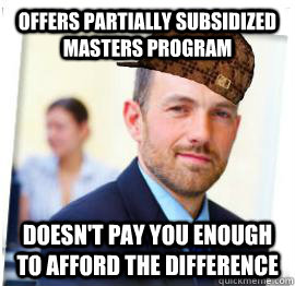 Offers partially subsidized masters program Doesn't pay you enough to afford the difference  Scumbag Job