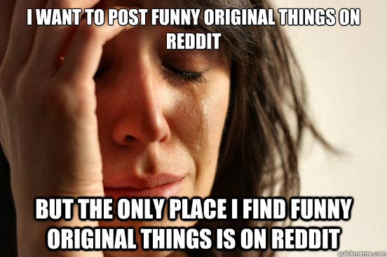 I want to post funny original things on Reddit But the only place I find funny original things is on reddit  First World Problems