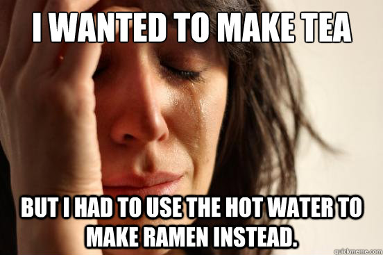 I wanted to make tea But I had to use the hot water to make Ramen instead.  First World Problems