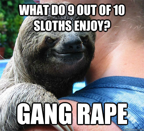 What do 9 out of 10 sloths enjoy? Gang rape  Suspiciously Evil Sloth