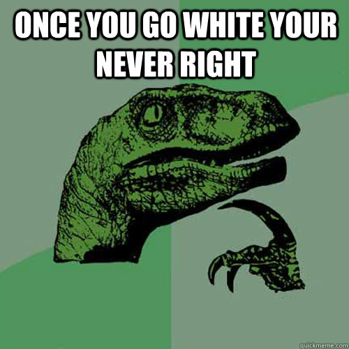 ONCE YOU GO WHITE YOUR NEVER RIGHT   Philosoraptor