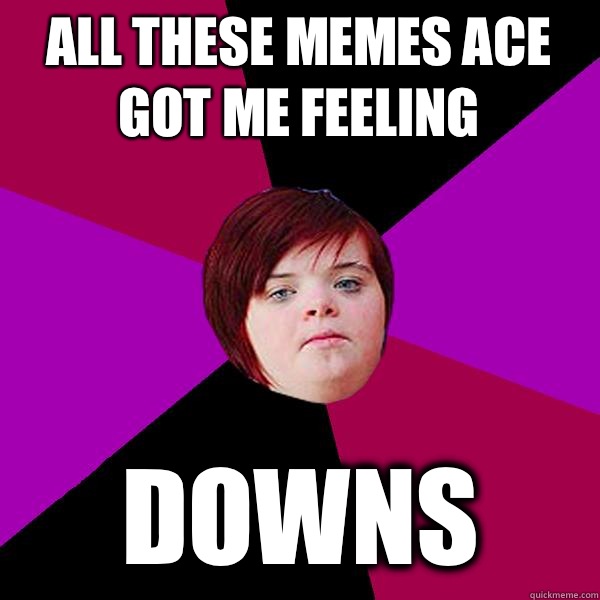 All these memes ace got me feeling Downs - All these memes ace got me feeling Downs  Potato Girl