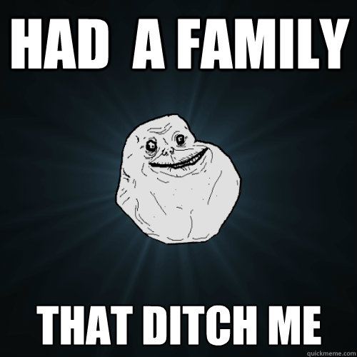had  a family that ditch me - had  a family that ditch me  Forever Alone