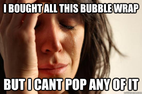 I bought all this bubble wrap but i cant pop any of it  First World Problems