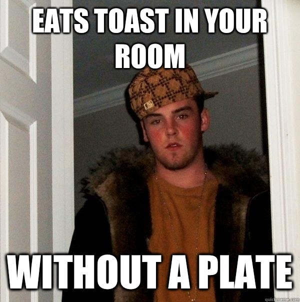Eats toast in your room Without a plate  Scumbag Steve