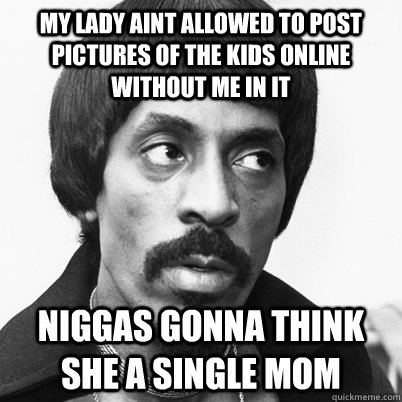 My lady aint allowed to post pictures of the kids online without me in it Niggas gonna think she a single mom  Ike Turner