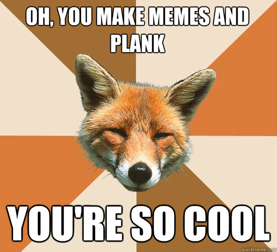 Oh, you make memes and plank You're so cool  Condescending Fox