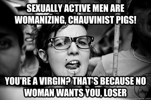 sexually active men are womanizing, chauvinist pigs! you're a virgin? that's because no woman wants you, loser  Hypocrite Feminist