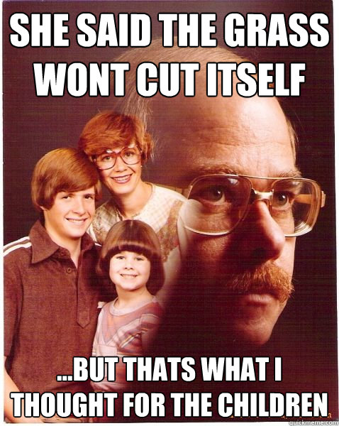 she said the grass wont cut itself  ...but thats what i thought for the children  Vengeance Dad
